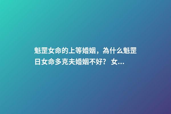 魁罡女命的上等婚姻，為什么魁罡日女命多克夫婚姻不好？ 女命魁罡不一般，女孩子命帶三柱魁罡-第1張-觀點-玄機派